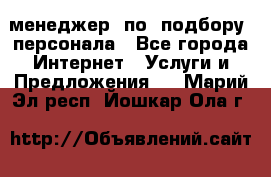 менеджер  по  подбору  персонала - Все города Интернет » Услуги и Предложения   . Марий Эл респ.,Йошкар-Ола г.